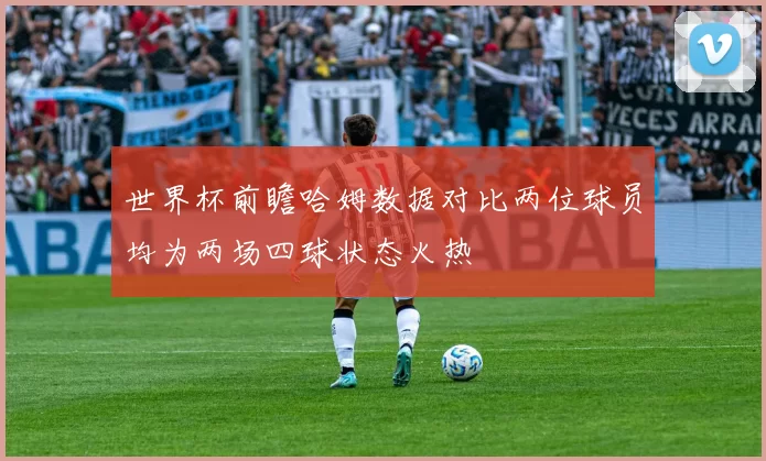 世界杯前瞻哈姆数据对比两位球员均为两场四球状态火热