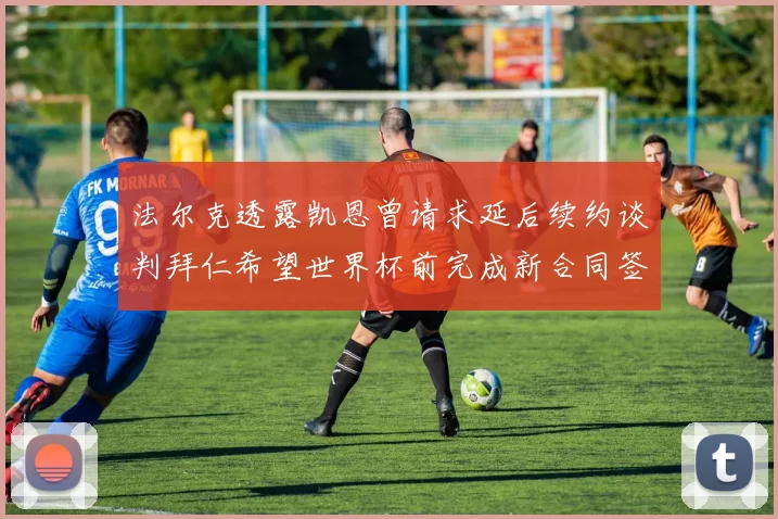 法尔克透露凯恩曾请求延后续约谈判拜仁希望世界杯前完成新合同签署