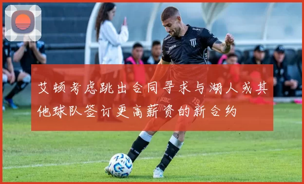 艾顿考虑跳出合同寻求与湖人或其他球队签订更高薪资的新合约