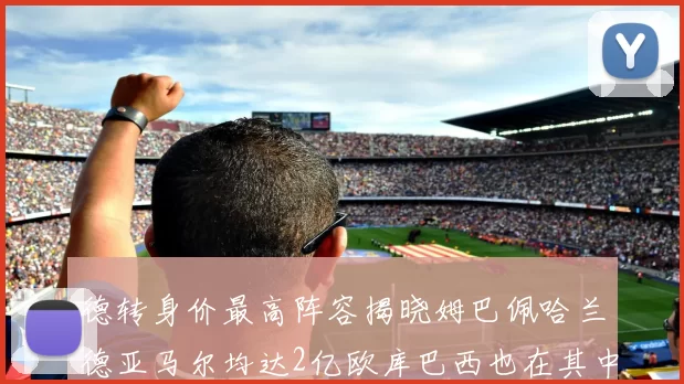 德转身价最高阵容揭晓姆巴佩哈兰德亚马尔均达2亿欧库巴西也在其中