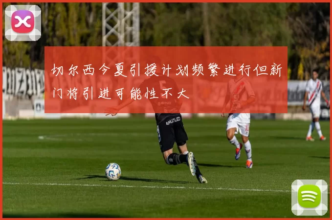 切尔西今夏引援计划频繁进行但新门将引进可能性不大