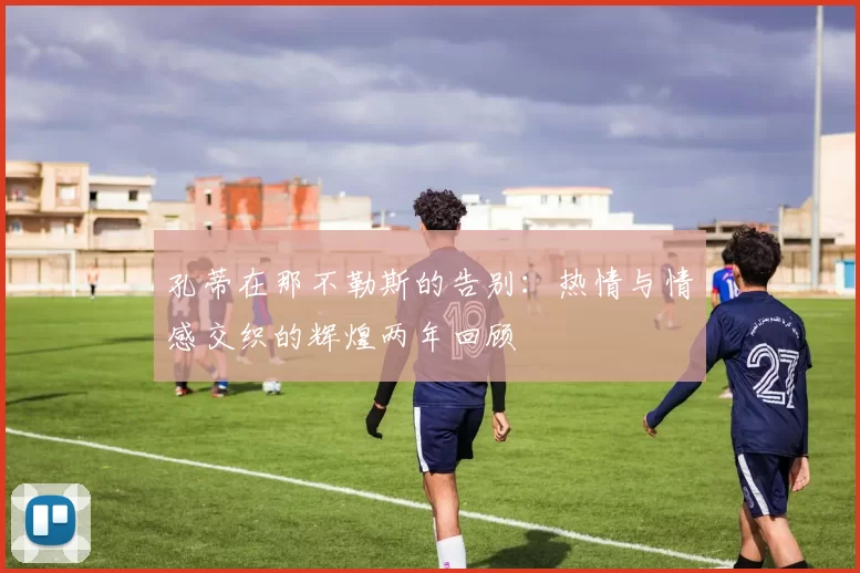 孔蒂在那不勒斯的告别：热情与情感交织的辉煌两年回顾