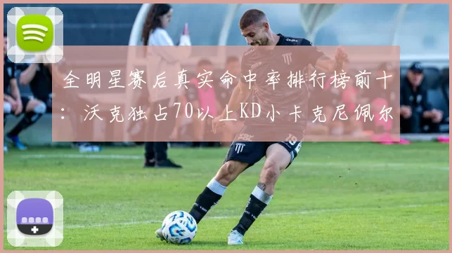 全明星赛后真实命中率排行榜前十：沃克独占70以上KD小卡克尼佩尔紧随其后