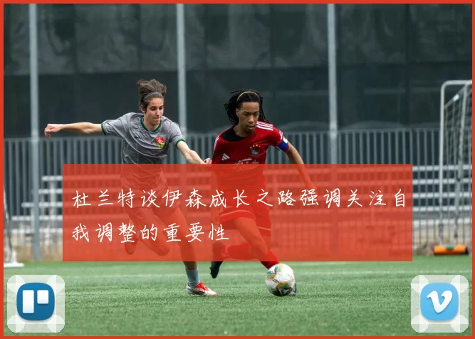 杜兰特谈伊森成长之路强调关注自我调整的重要性