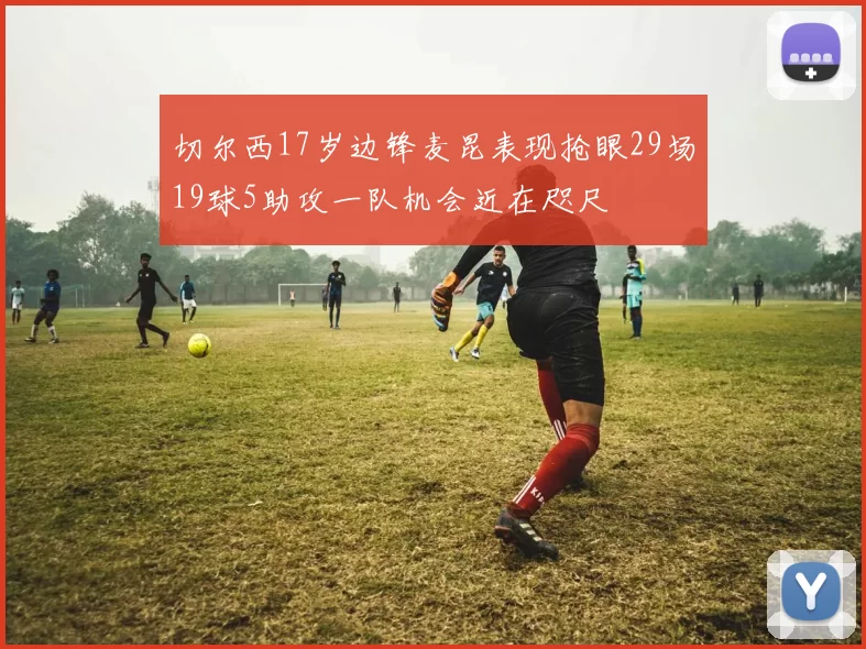 切尔西17岁边锋麦昆表现抢眼29场19球5助攻一队机会近在咫尺