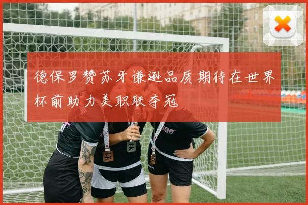 德保罗赞苏牙谦逊品质期待在世界杯前助力美职联夺冠