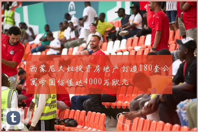 西蒙尼夫妇投资房地产打造180套公寓帝国估值达4000万欧元
