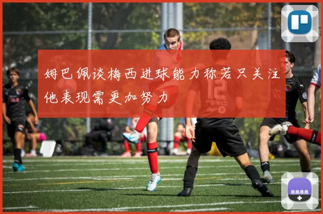 姆巴佩谈梅西进球能力称若只关注他表现需更加努力
