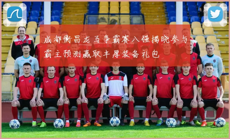 成都衡昌龙马争霸赛八强揭晓参与霸主预测赢取丰厚装备礼包