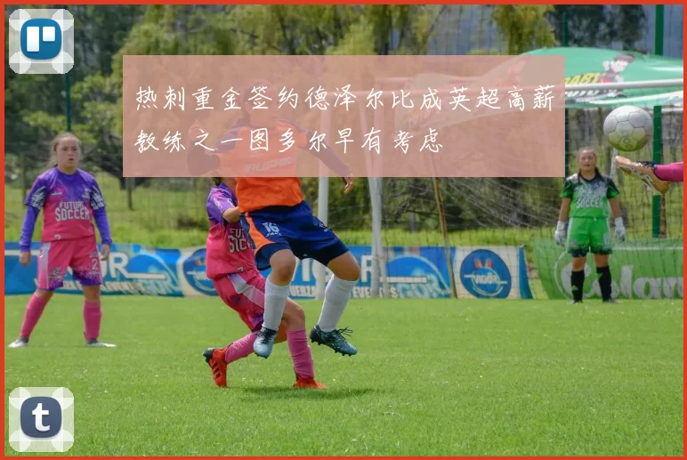 热刺重金签约德泽尔比成英超高薪教练之一图多尔早有考虑