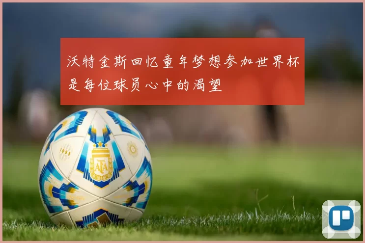 沃特金斯回忆童年梦想参加世界杯是每位球员心中的渴望