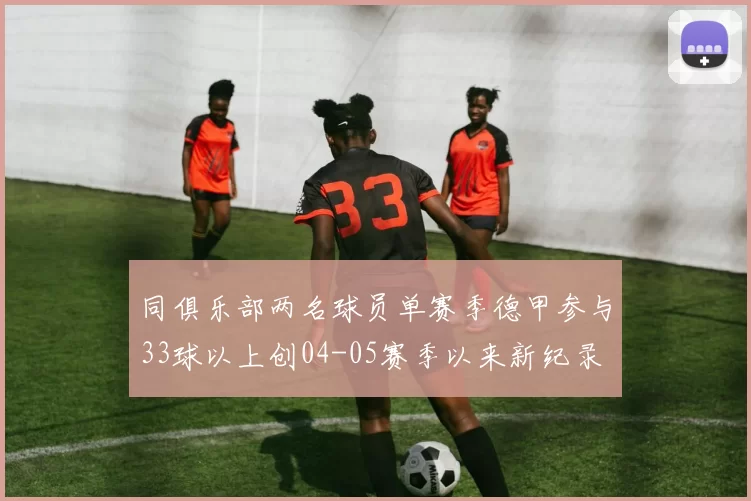 同俱乐部两名球员单赛季德甲参与33球以上创04-05赛季以来新纪录