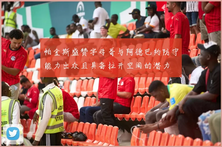 帕金斯盛赞字母哥与阿德巴约防守能力出众且具备拉开空间的潜力
