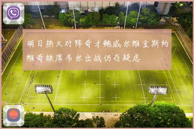 明日热火对阵奇才鲍威尔维金斯约维奇缺席韦尔出战仍存疑虑