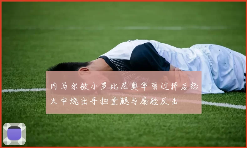 内马尔被小罗比尼奥华丽过掉后怒火中烧出手扫堂腿与扇脸反击