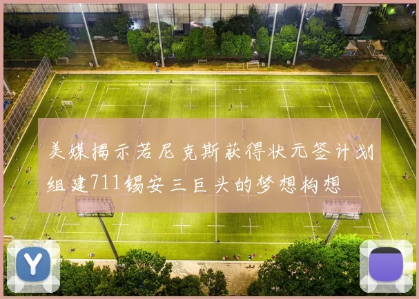 美媒揭示若尼克斯获得状元签计划组建711锡安三巨头的梦想构想
