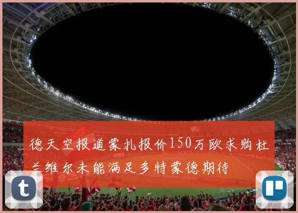 德天空报道蒙扎报价150万欧求购杜兰维尔未能满足多特蒙德期待