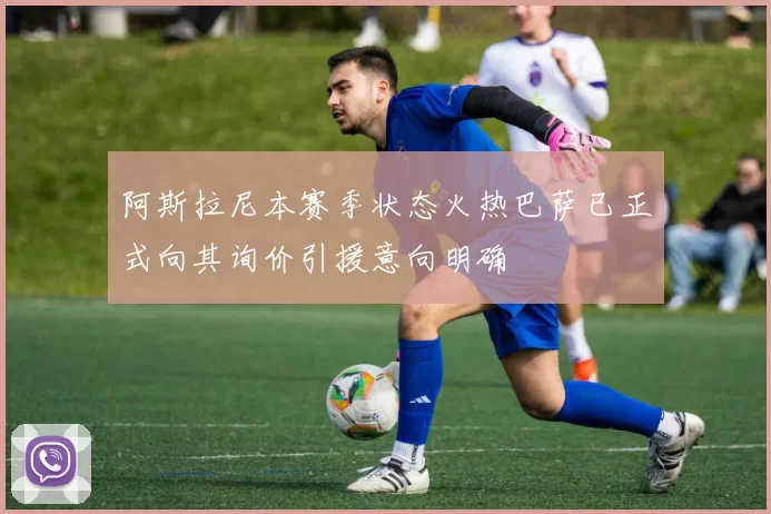 阿斯拉尼本赛季状态火热巴萨已正式向其询价引援意向明确