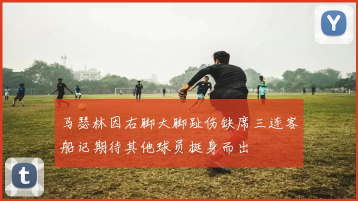 马瑟林因右脚大脚趾伤缺席三连客船记期待其他球员挺身而出