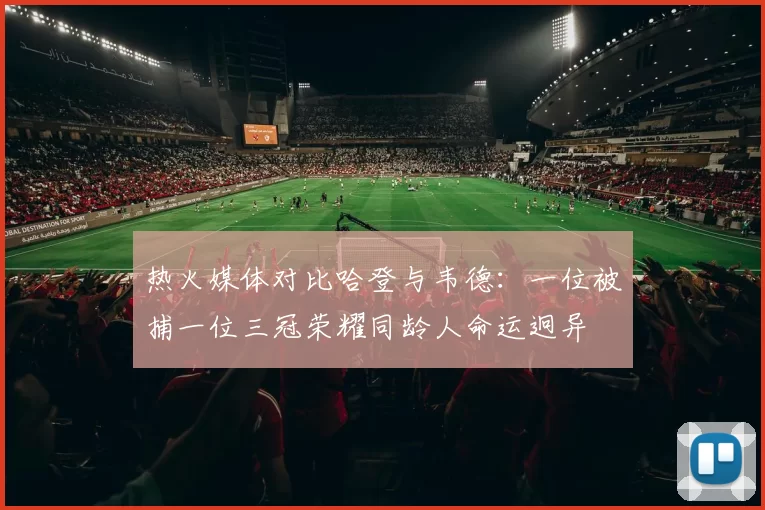 热火媒体对比哈登与韦德：一位被捕一位三冠荣耀同龄人命运迥异