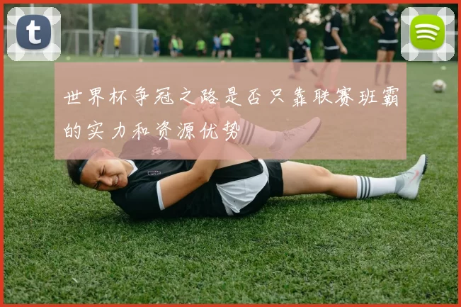 世界杯争冠之路是否只靠联赛班霸的实力和资源优势