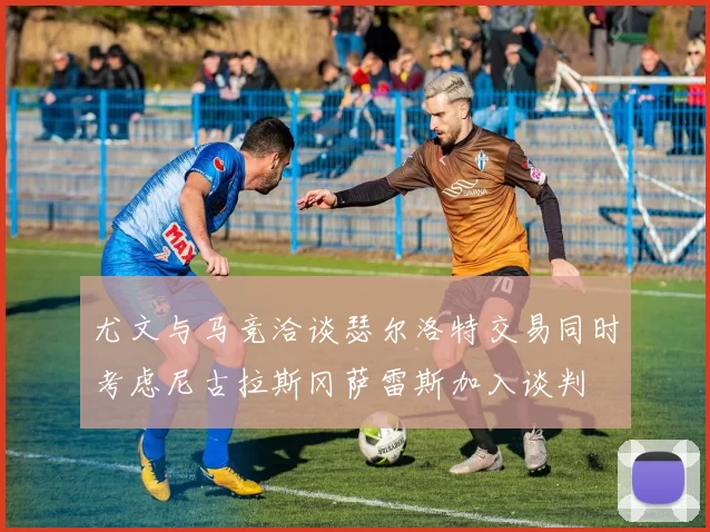 尤文与马竞洽谈瑟尔洛特交易同时考虑尼古拉斯冈萨雷斯加入谈判