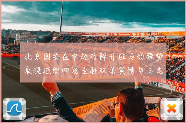 北京国安在中超对阵升班马的强势表现连续四场全胜双杀英博与玉昆