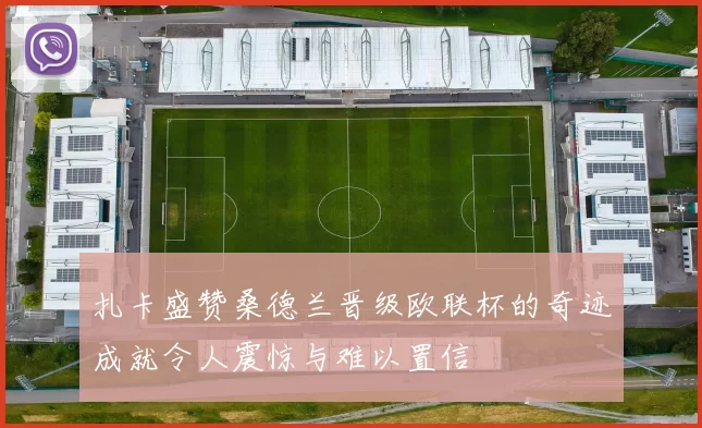 扎卡盛赞桑德兰晋级欧联杯的奇迹成就令人震惊与难以置信