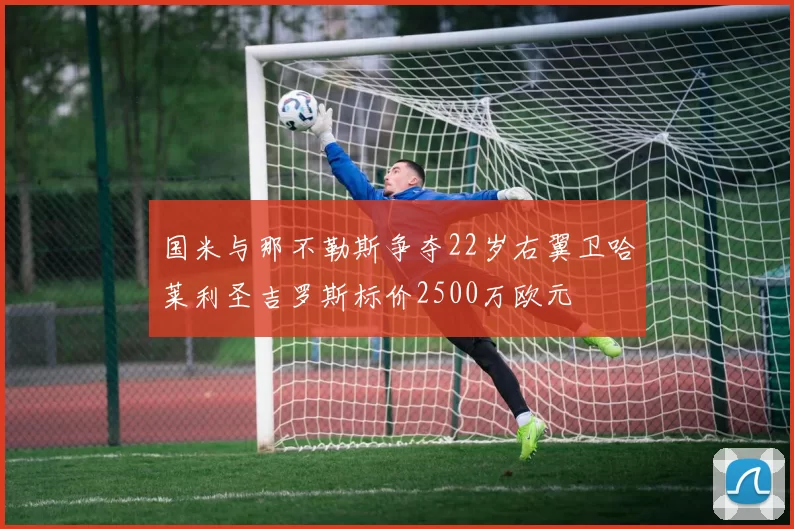 国米与那不勒斯争夺22岁右翼卫哈莱利圣吉罗斯标价2500万欧元