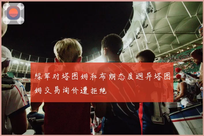 绿军对塔图姆和布朗态度迥异塔图姆交易询价遭拒绝